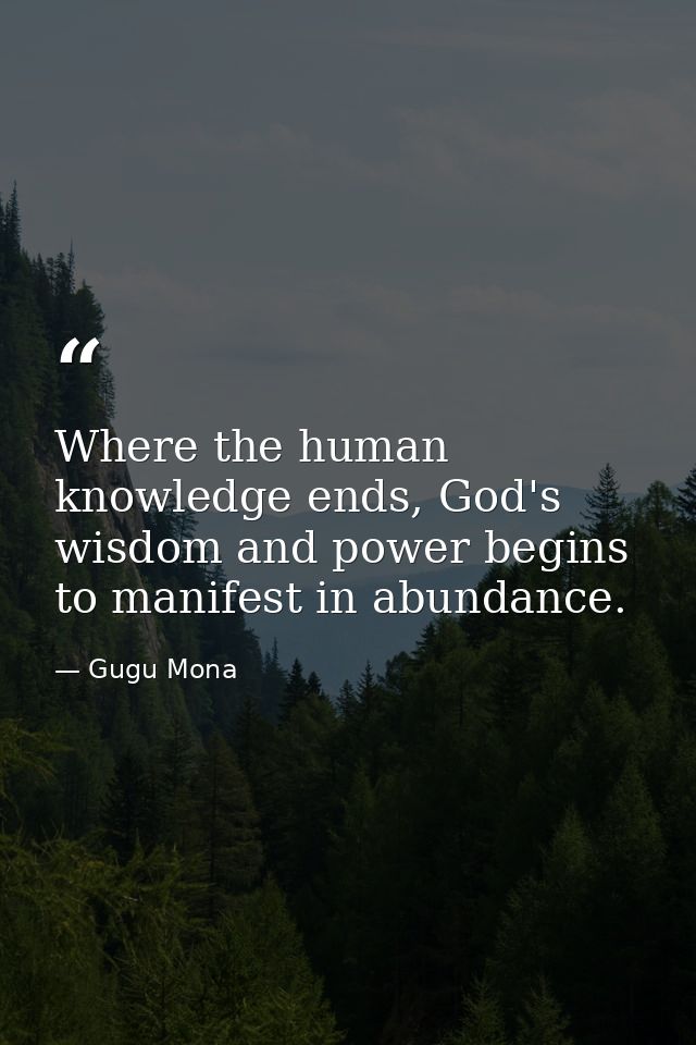 Where the human knowledge ends, God's wisdom and power begins to manifest in abundance. — Gugu Mona