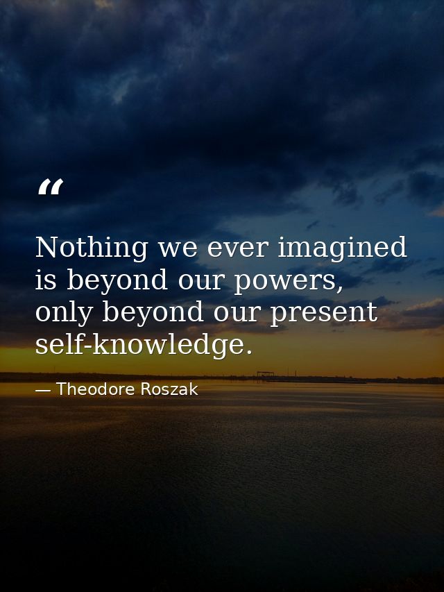 Nothing we ever imagined is beyond our powers, only beyond our present self-knowledge. — Theodore Roszak