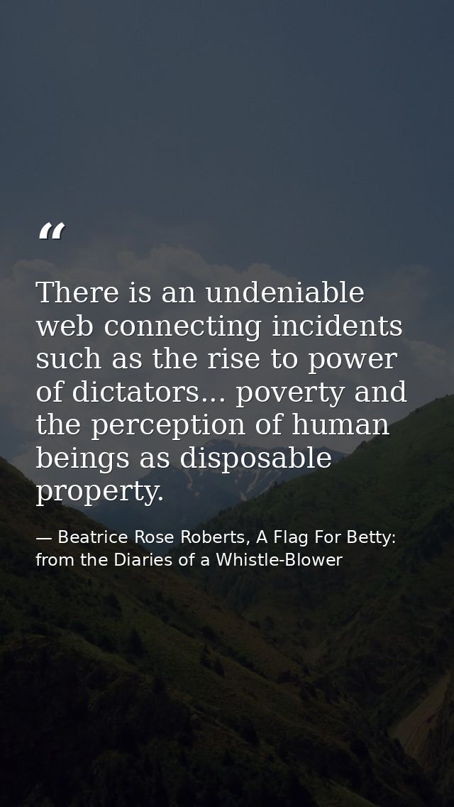 There is an undeniable web connecting incidents such as the rise to power of dictators... poverty and the perception of  — Beatrice Rose Roberts, A Flag For Betty: from the Diaries of a Whistle-Blower
