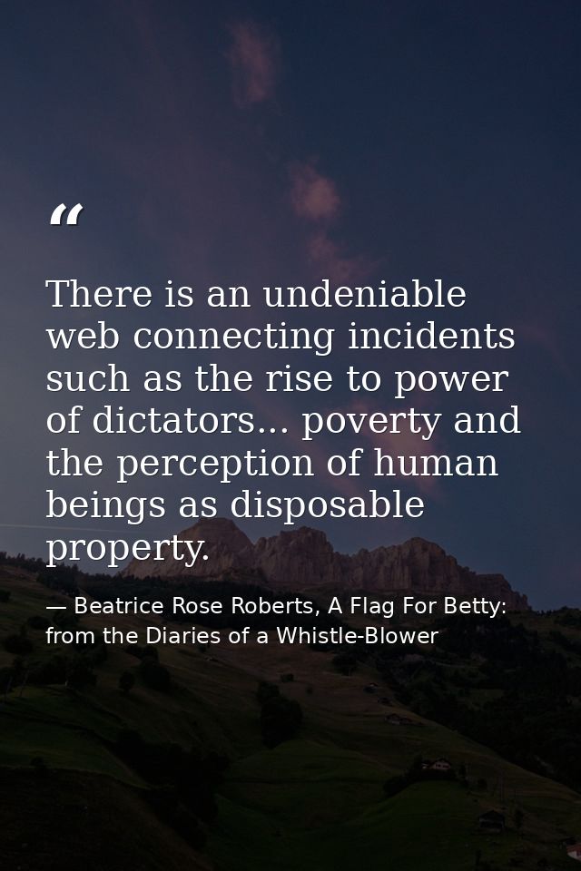 There is an undeniable web connecting incidents such as the rise to power of dictators... poverty and the perception of  — Beatrice Rose Roberts, A Flag For Betty: from the Diaries of a Whistle-Blower