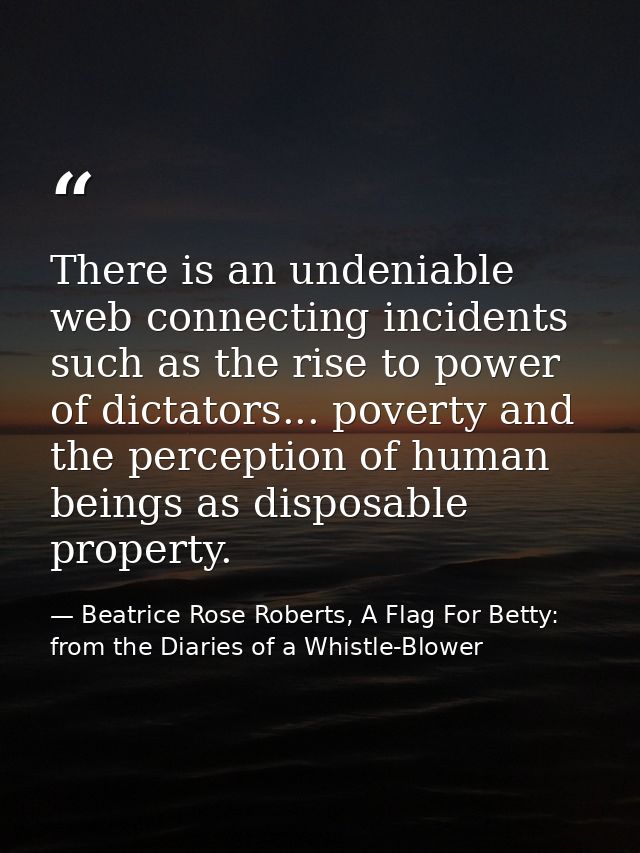 There is an undeniable web connecting incidents such as the rise to power of dictators... poverty and the perception of  — Beatrice Rose Roberts, A Flag For Betty: from the Diaries of a Whistle-Blower