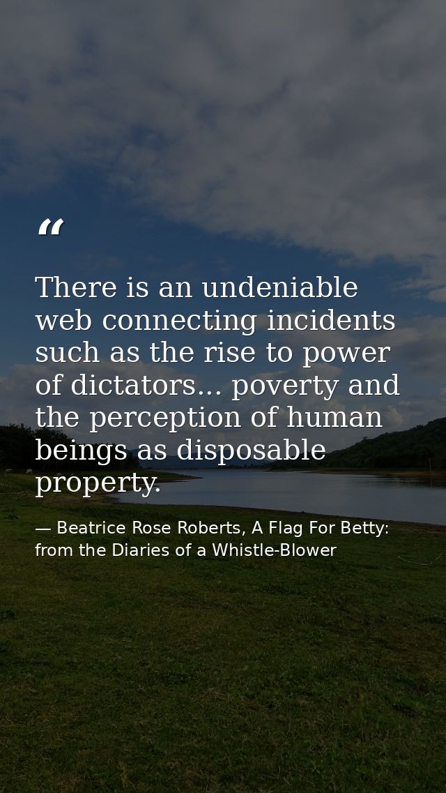 There is an undeniable web connecting incidents such as the rise to power of dictators... poverty and the perception of  — Beatrice Rose Roberts, A Flag For Betty: from the Diaries of a Whistle-Blower