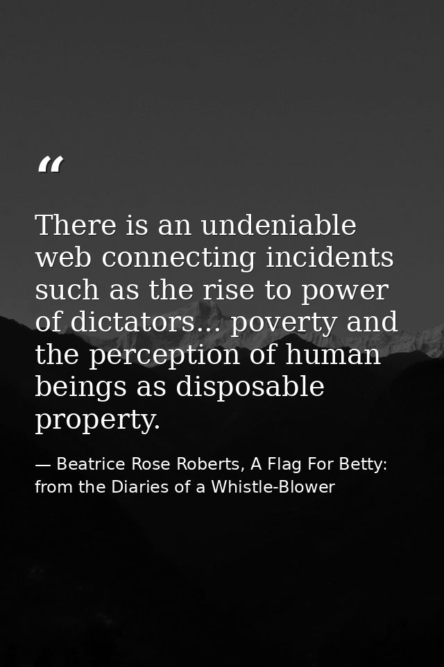 There is an undeniable web connecting incidents such as the rise to power of dictators... poverty and the perception of  — Beatrice Rose Roberts, A Flag For Betty: from the Diaries of a Whistle-Blower