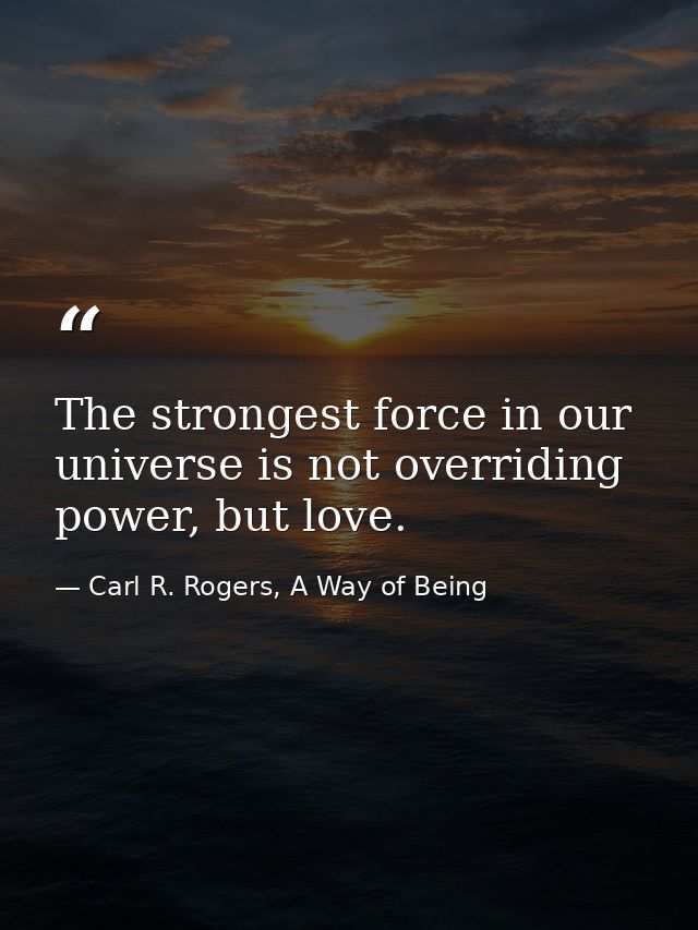 The strongest force in our universe is not overriding power, but love. — Carl R. Rogers, A Way of Being