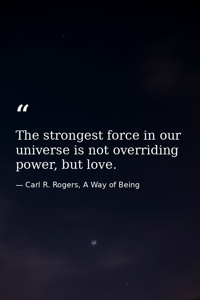 The strongest force in our universe is not overriding power, but love. — Carl R. Rogers, A Way of Being