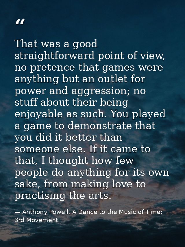 That was a good straightforward point of view, no pretence that games were anything but an outlet for power and aggressi — Anthony Powell, A Dance to the Music of Time: 3rd Movement