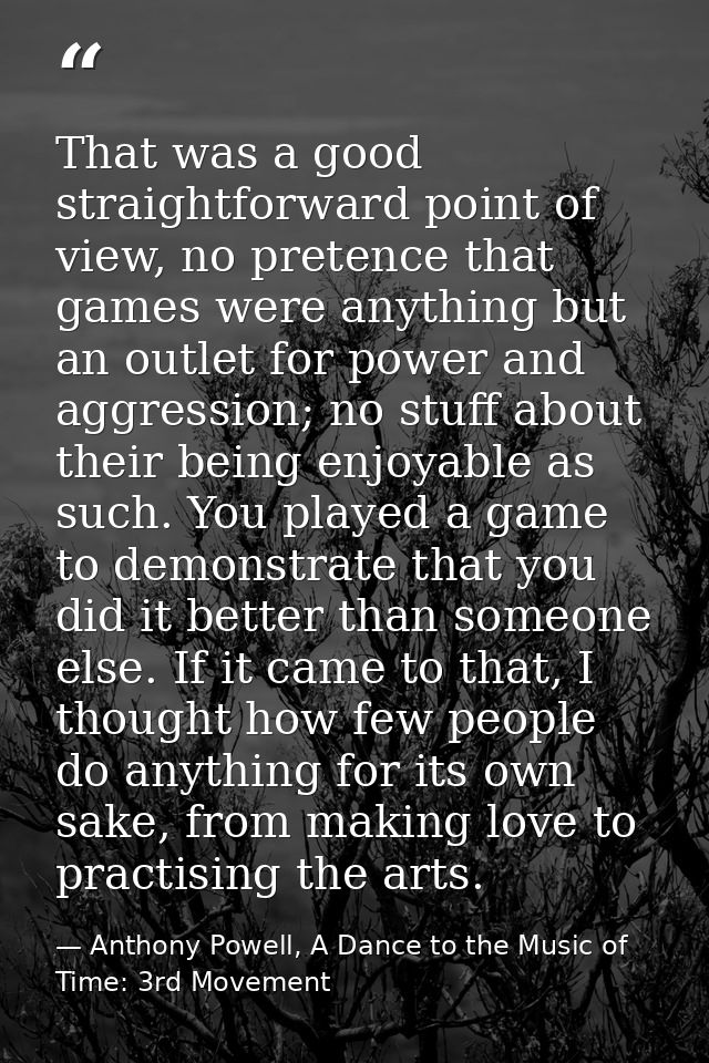 That was a good straightforward point of view, no pretence that games were anything but an outlet for power and aggressi — Anthony Powell, A Dance to the Music of Time: 3rd Movement