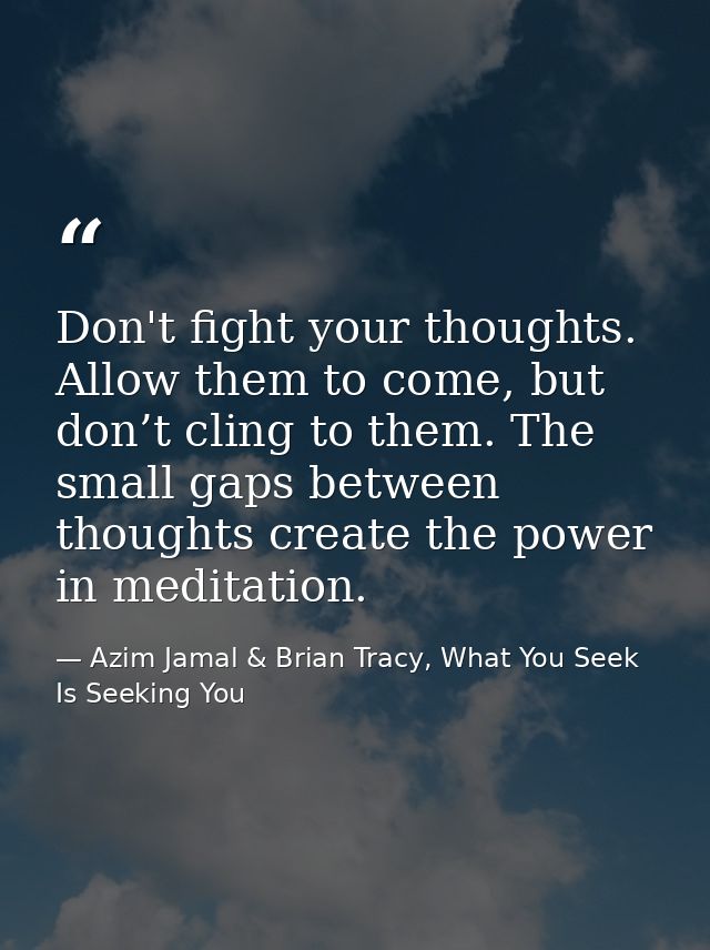 Don't fight your thoughts. Allow them to come, but don’t cling to them. The small gaps between thoughts create the power — Azim Jamal & Brian Tracy, What You Seek Is Seeking You