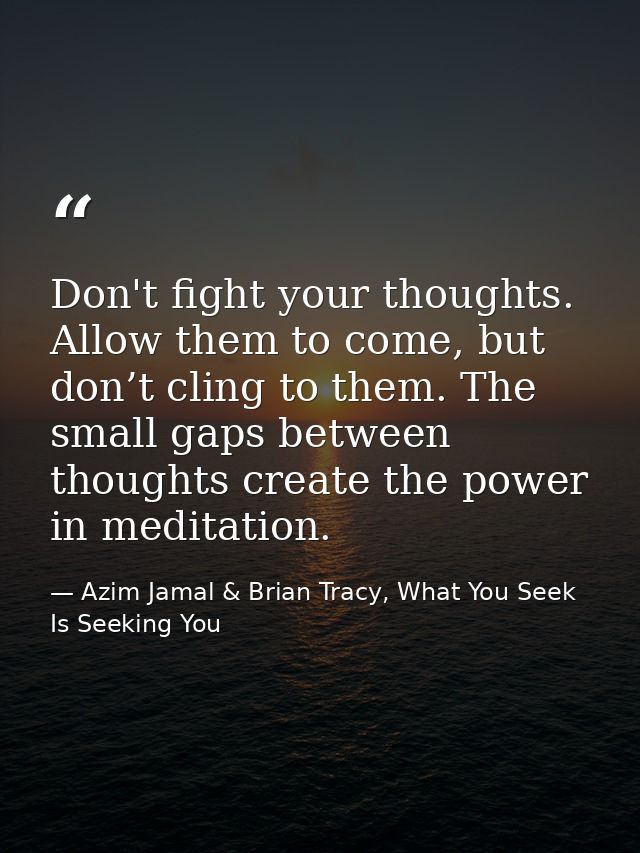 Don't fight your thoughts. Allow them to come, but don’t cling to them. The small gaps between thoughts create the power — Azim Jamal & Brian Tracy, What You Seek Is Seeking You