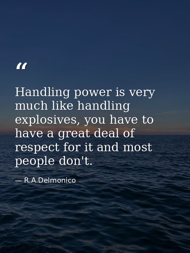 Handling power is very much like handling explosives, you have to have a great deal of respect for it and most people do — R.A.Delmonico