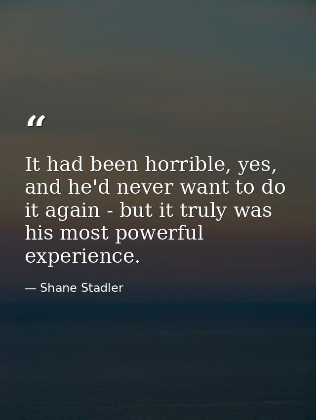 It had been horrible, yes, and he'd never want to do it again - but it truly was his most powerful experience. — Shane Stadler