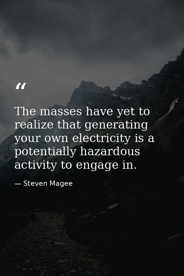 The masses have yet to realize that generating your own electricity is a potentially hazardous activity to engage in. — Steven Magee