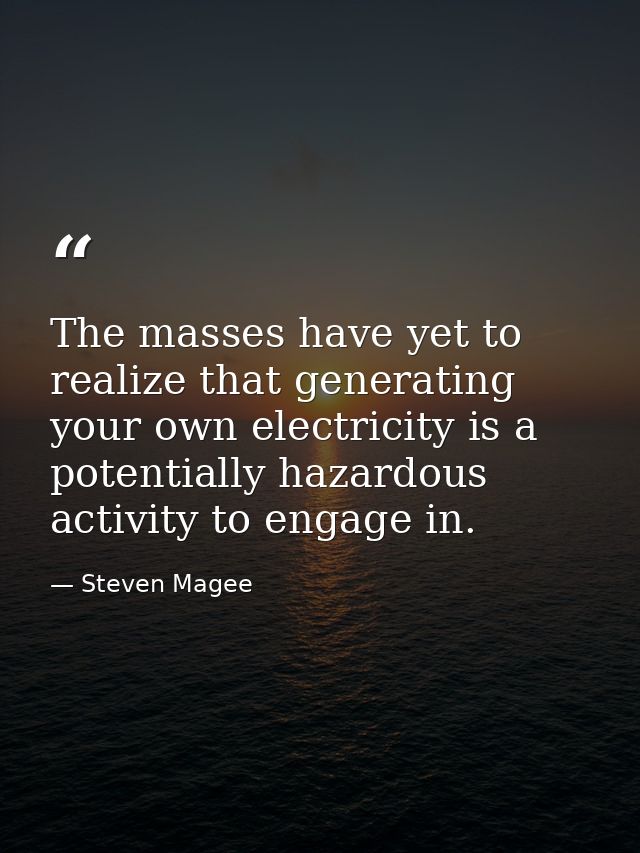 The masses have yet to realize that generating your own electricity is a potentially hazardous activity to engage in. — Steven Magee