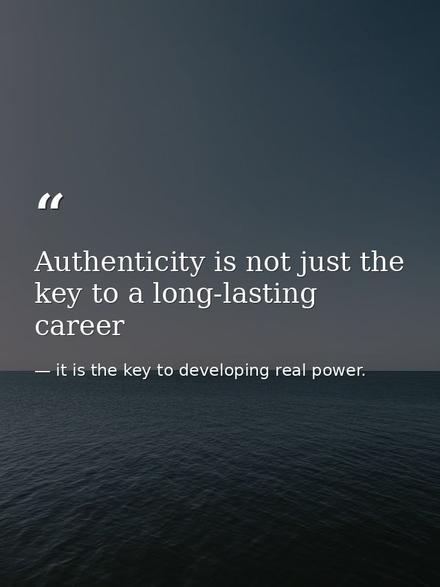 Authenticity is not just the key to a long-lasting career — it is the key to developing real power.