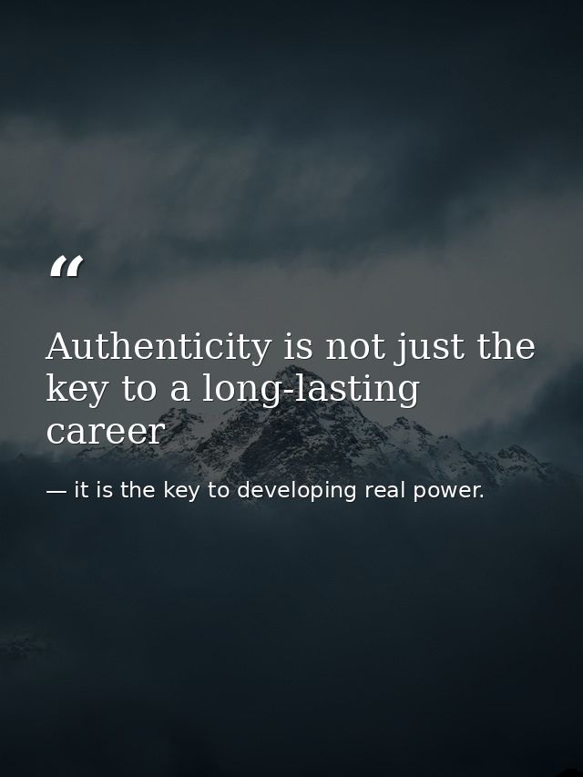 Authenticity is not just the key to a long-lasting career — it is the key to developing real power.