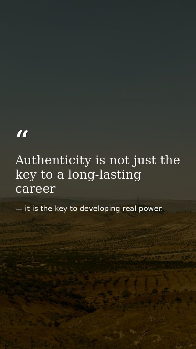 Authenticity is not just the key to a long-lasting career — it is the key to developing real power.