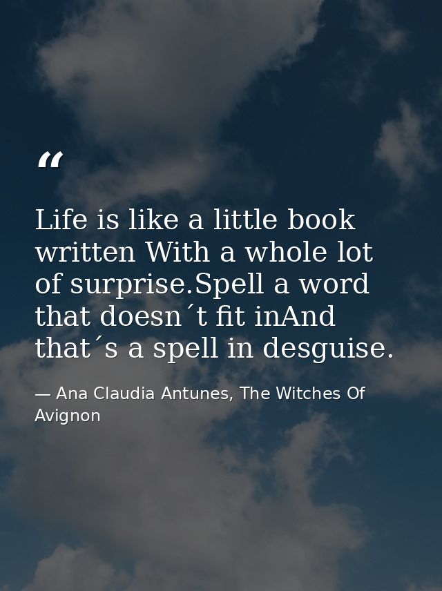 Life is like a little book written With a whole lot of surprise.Spell a word that doesn´t fit inAnd that´s a spell in de — Ana Claudia Antunes, The Witches Of Avignon