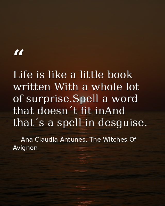 Life is like a little book written With a whole lot of surprise.Spell a word that doesn´t fit inAnd that´s a spell in de — Ana Claudia Antunes, The Witches Of Avignon