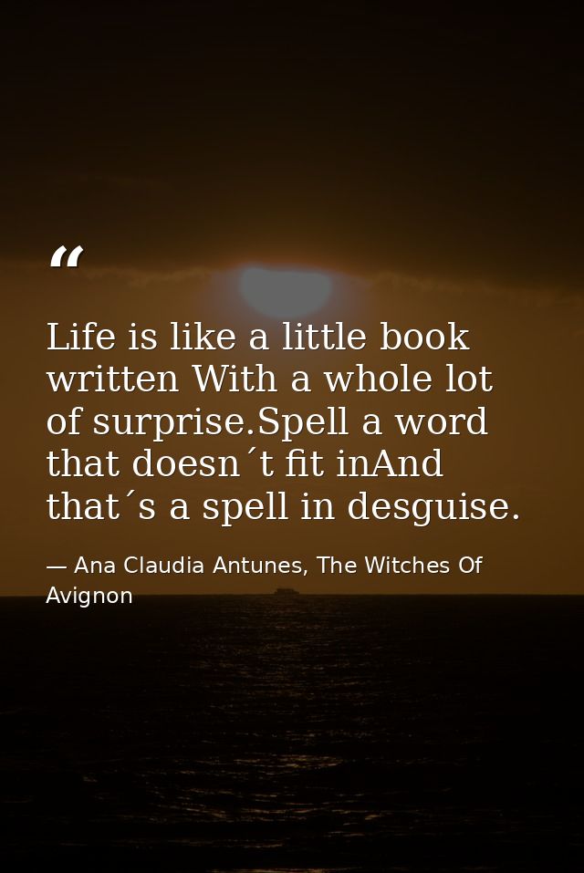 Life is like a little book written With a whole lot of surprise.Spell a word that doesn´t fit inAnd that´s a spell in de — Ana Claudia Antunes, The Witches Of Avignon