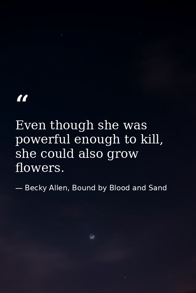 Even though she was powerful enough to kill, she could also grow flowers. — Becky Allen, Bound by Blood and Sand