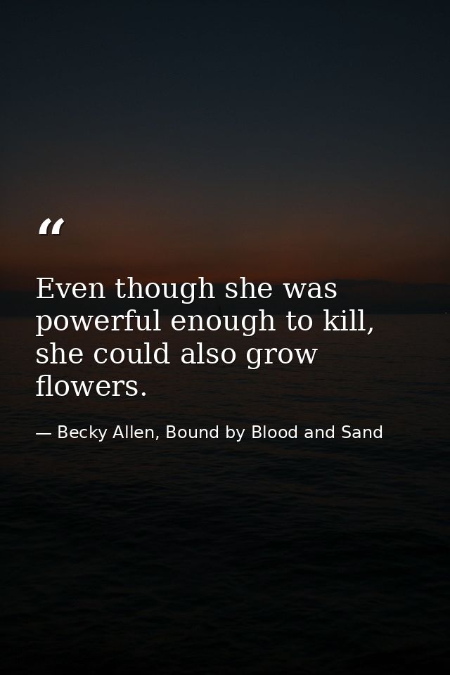 Even though she was powerful enough to kill, she could also grow flowers. — Becky Allen, Bound by Blood and Sand
