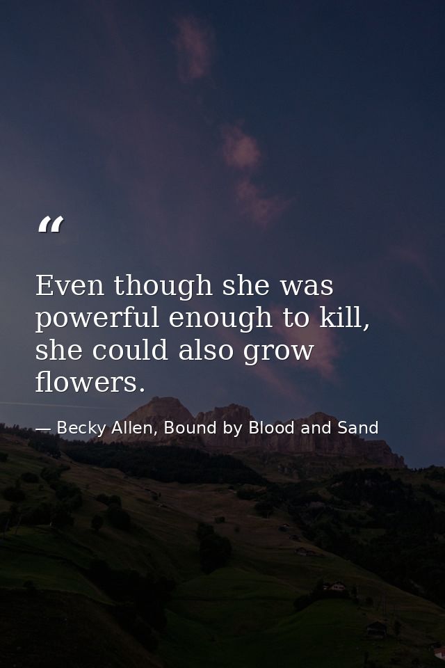 Even though she was powerful enough to kill, she could also grow flowers. — Becky Allen, Bound by Blood and Sand