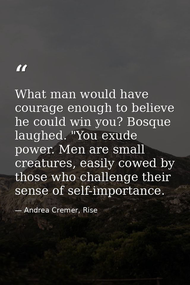 What man would have courage enough to believe he could win you? Bosque laughed. "You exude power. Men are small creature — Andrea Cremer, Rise