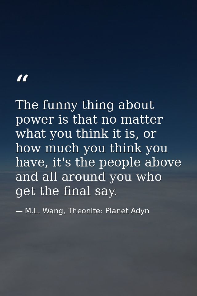 The funny thing about power is that no matter what you think it is, or how much you think you have, it's the people abov — M.L. Wang, Theonite: Planet Adyn