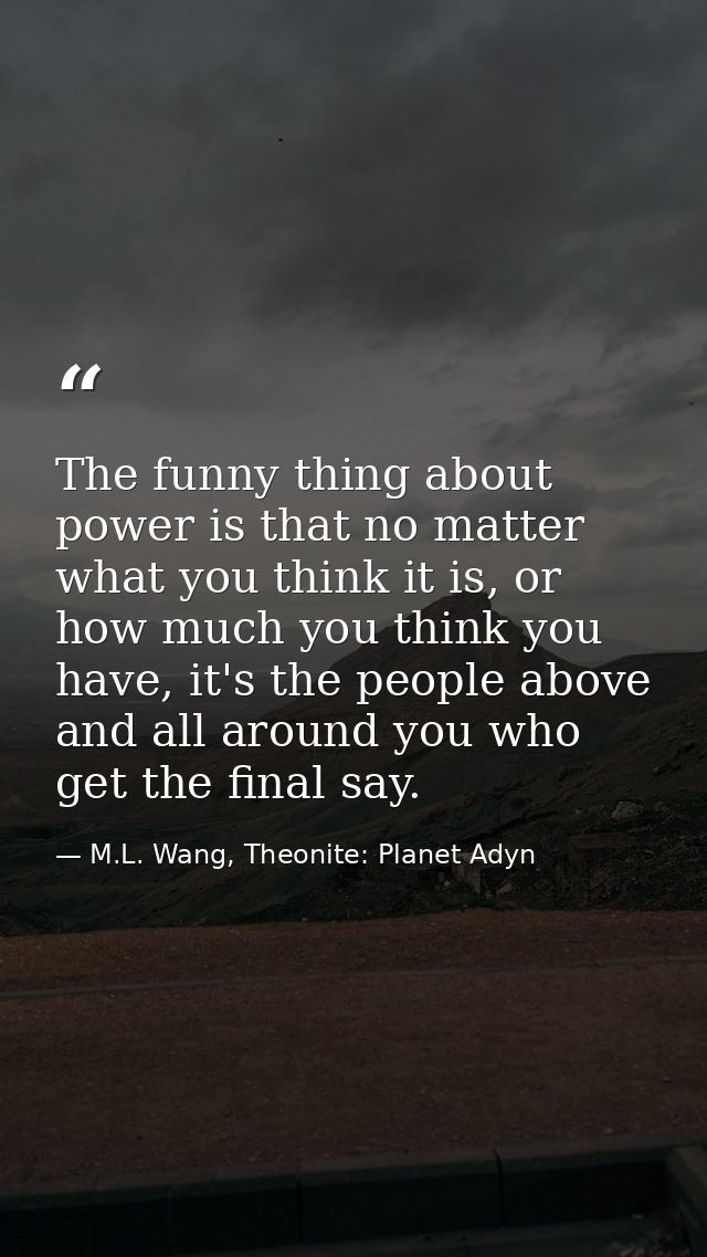 The funny thing about power is that no matter what you think it is, or how much you think you have, it's the people abov — M.L. Wang, Theonite: Planet Adyn