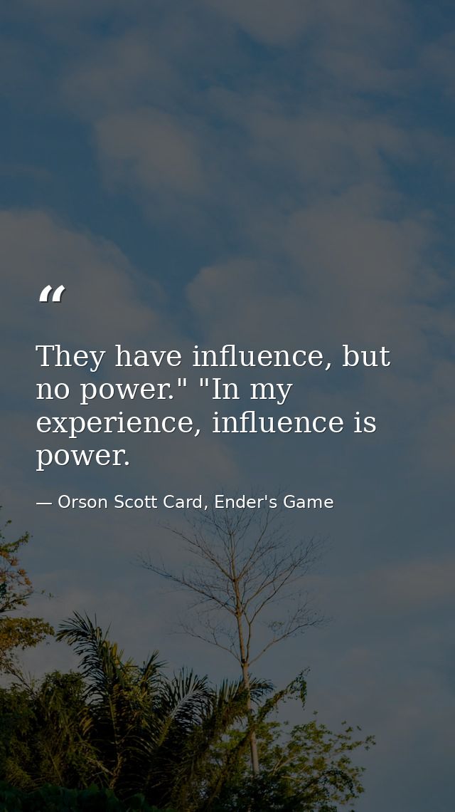 They have influence, but no power." "In my experience, influence is power. — Orson Scott Card, Ender's Game