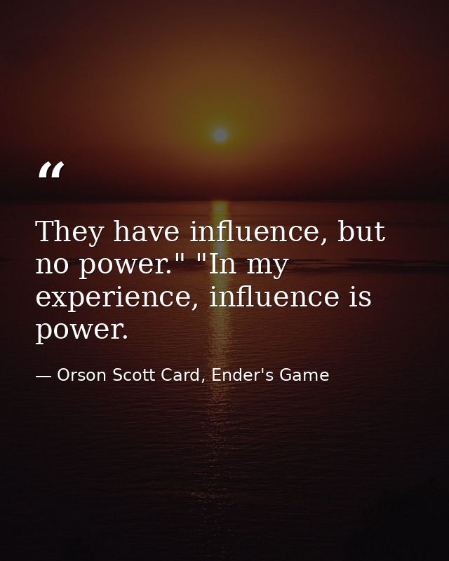 They have influence, but no power." "In my experience, influence is power. — Orson Scott Card, Ender's Game
