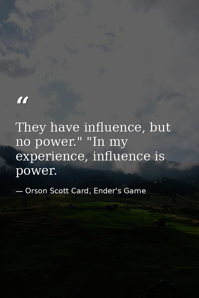 They have influence, but no power." "In my experience, influence is power. — Orson Scott Card, Ender's Game