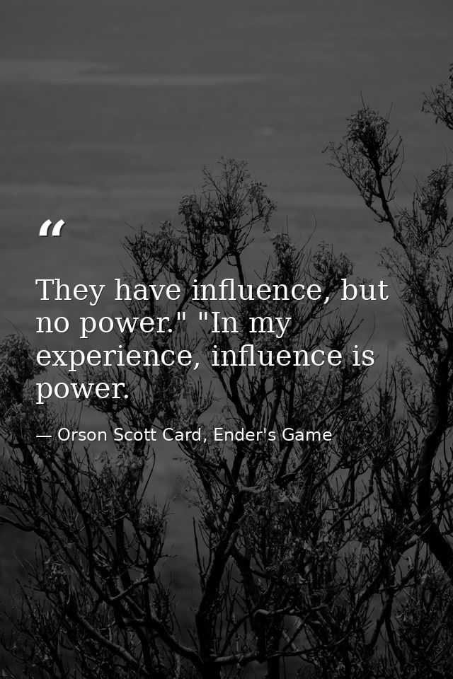 They have influence, but no power." "In my experience, influence is power. — Orson Scott Card, Ender's Game