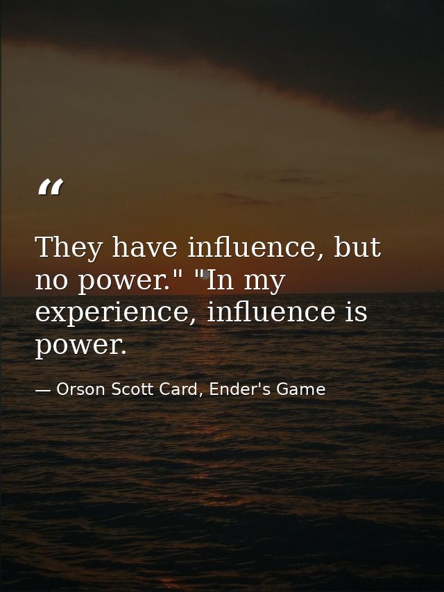 They have influence, but no power." "In my experience, influence is power. — Orson Scott Card, Ender's Game