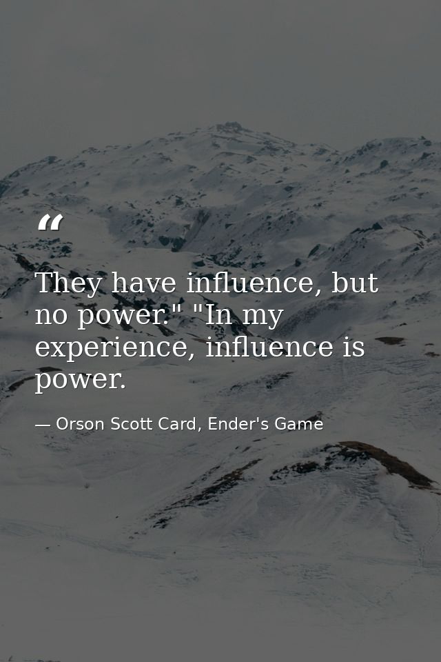 They have influence, but no power." "In my experience, influence is power. — Orson Scott Card, Ender's Game