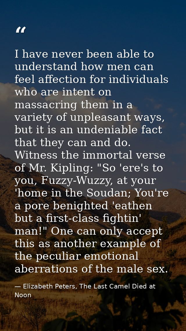 I have never been able to understand how men can feel affection for individuals who are intent on massacring them in a v — Elizabeth Peters, The Last Camel Died at Noon