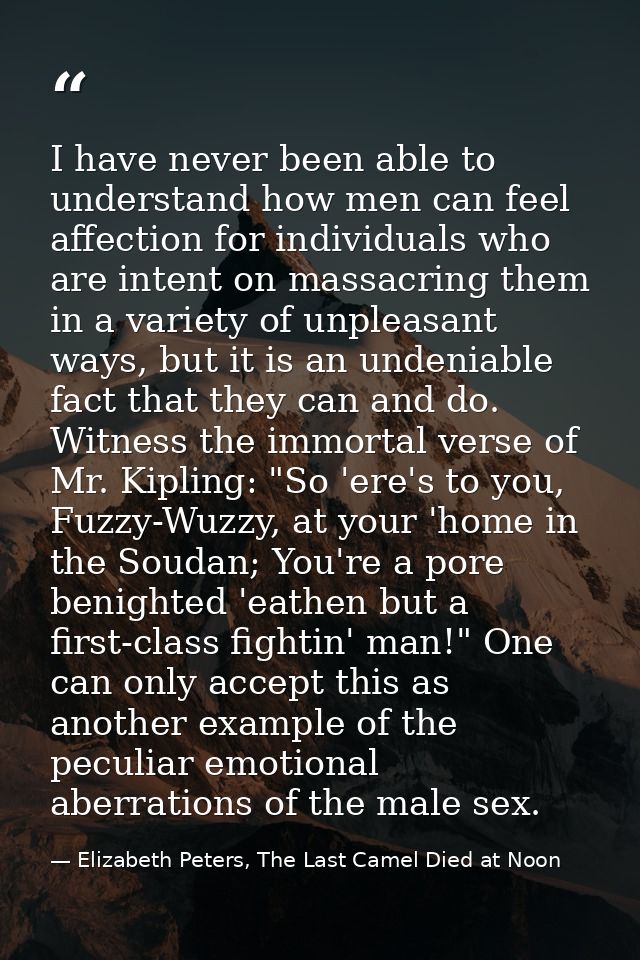 I have never been able to understand how men can feel affection for individuals who are intent on massacring them in a v — Elizabeth Peters, The Last Camel Died at Noon