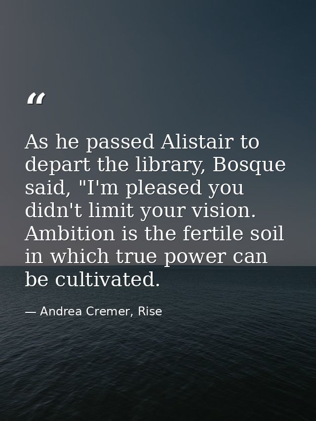 As he passed Alistair to depart the library, Bosque said, "I'm pleased you didn't limit your vision. Ambition is the fer — Andrea Cremer, Rise