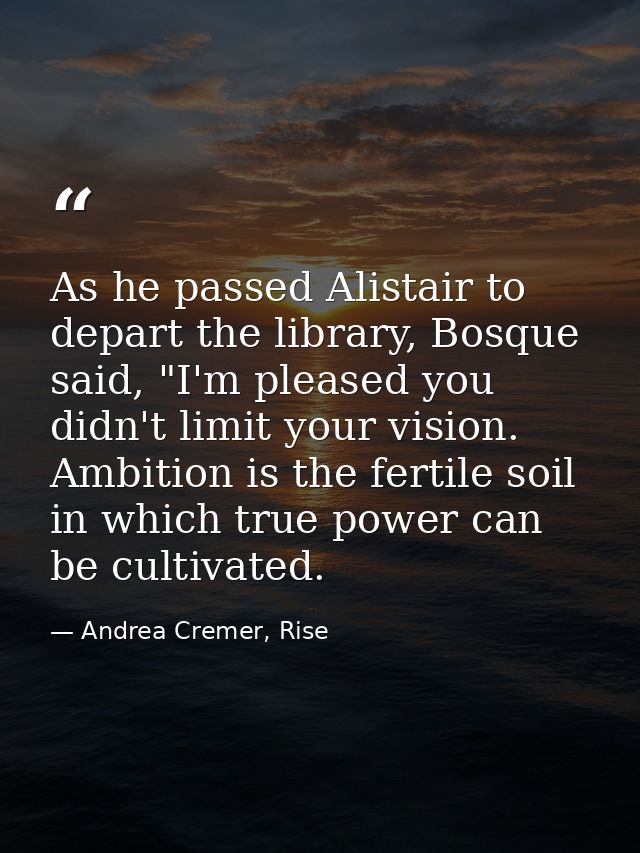 As he passed Alistair to depart the library, Bosque said, "I'm pleased you didn't limit your vision. Ambition is the fer — Andrea Cremer, Rise