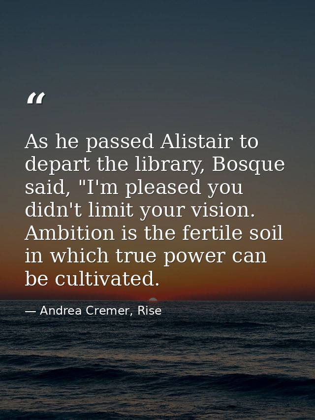 As he passed Alistair to depart the library, Bosque said, "I'm pleased you didn't limit your vision. Ambition is the fer — Andrea Cremer, Rise