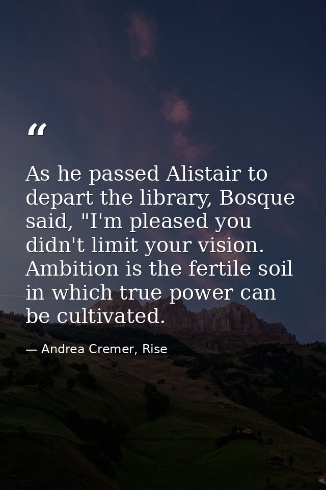 As he passed Alistair to depart the library, Bosque said, "I'm pleased you didn't limit your vision. Ambition is the fer — Andrea Cremer, Rise