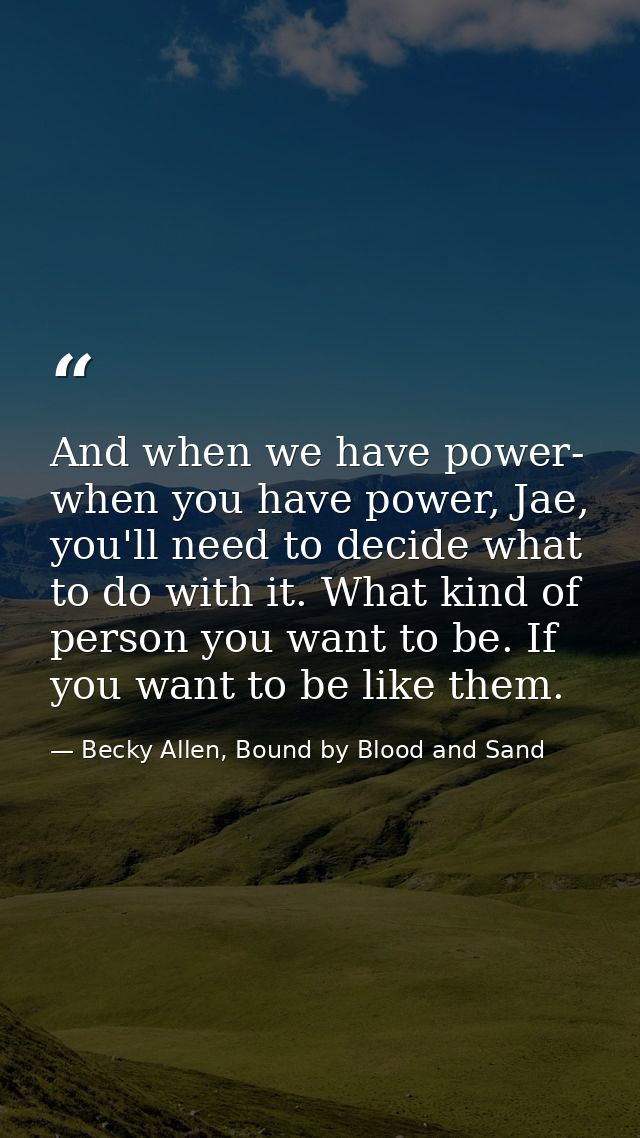 And when we have power- when you have power, Jae, you'll need to decide what to do with it. What kind of person you want — Becky Allen, Bound by Blood and Sand