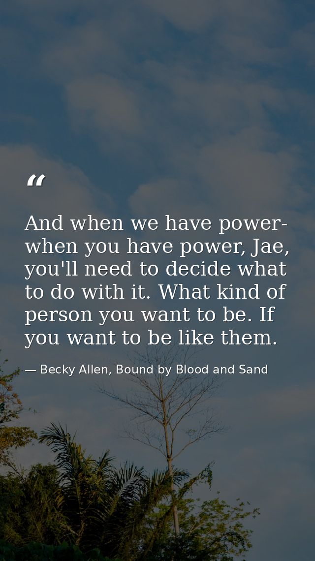 And when we have power- when you have power, Jae, you'll need to decide what to do with it. What kind of person you want — Becky Allen, Bound by Blood and Sand