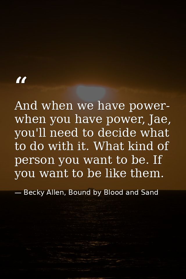And when we have power- when you have power, Jae, you'll need to decide what to do with it. What kind of person you want — Becky Allen, Bound by Blood and Sand