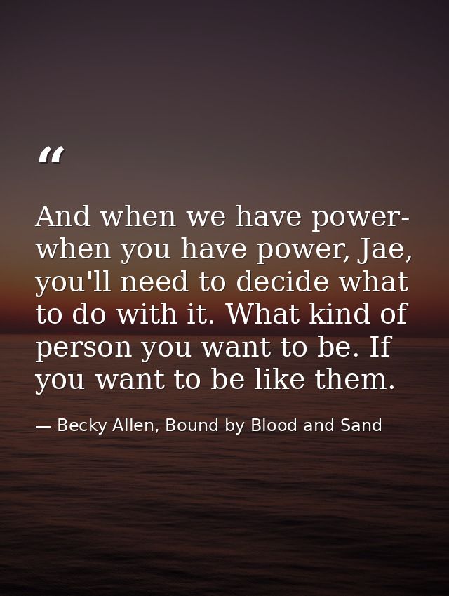 And when we have power- when you have power, Jae, you'll need to decide what to do with it. What kind of person you want — Becky Allen, Bound by Blood and Sand