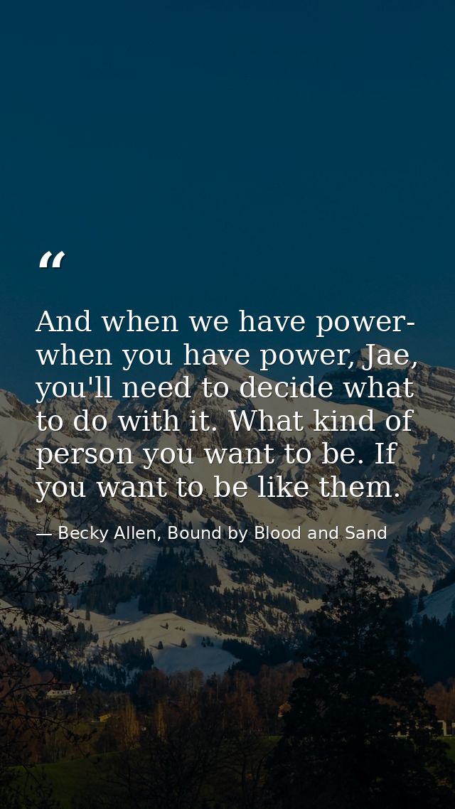 And when we have power- when you have power, Jae, you'll need to decide what to do with it. What kind of person you want — Becky Allen, Bound by Blood and Sand
