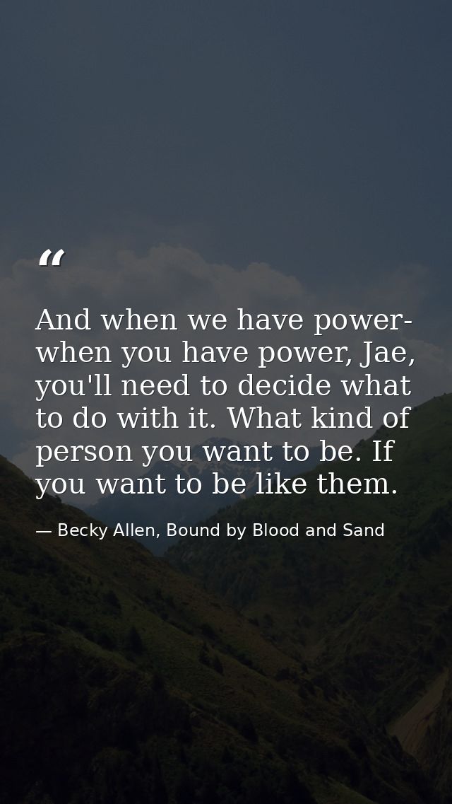 And when we have power- when you have power, Jae, you'll need to decide what to do with it. What kind of person you want — Becky Allen, Bound by Blood and Sand