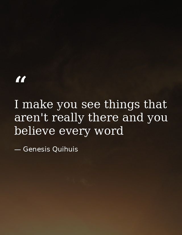 I make you see things that aren't really there and you believe every word — Genesis Quihuis