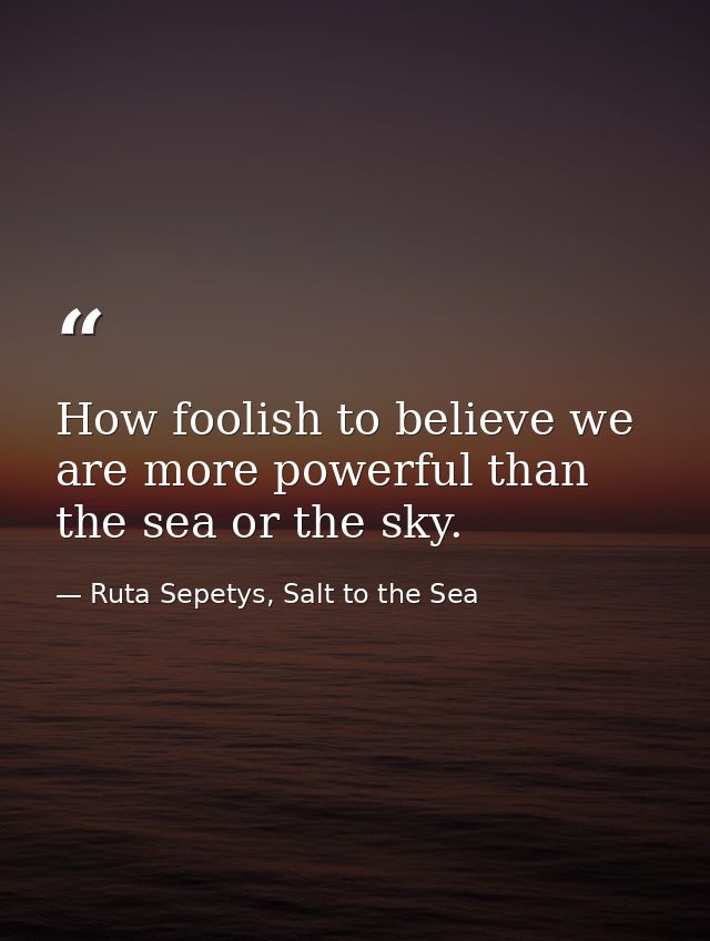How foolish to believe we are more powerful than the sea or the sky. — Ruta Sepetys, Salt to the Sea