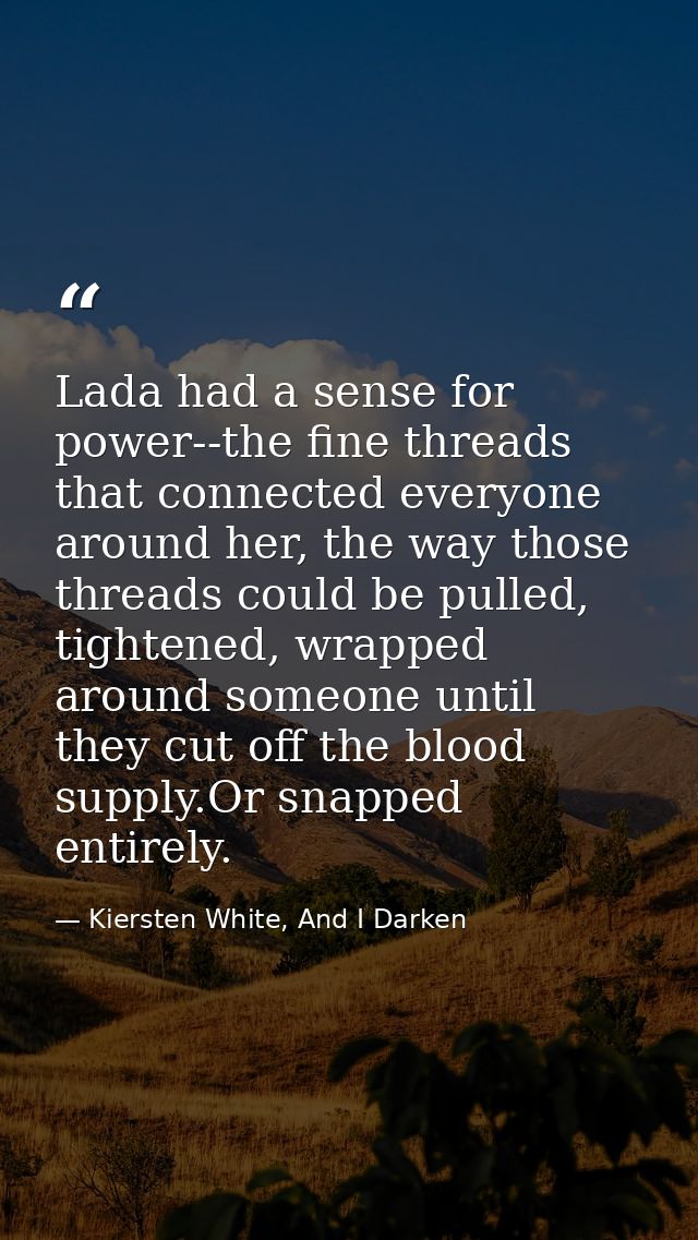 Lada had a sense for power--the fine threads that connected everyone around her, the way those threads could be pulled,  — Kiersten White, And I Darken